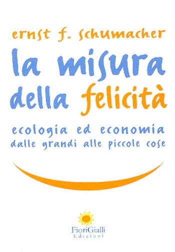 La misura della felicità. Ecologia ed economia dalle grandi alle piccole cose - Ernst F. Schumacher - Libro FioriGialli 2007 | Libraccio.it