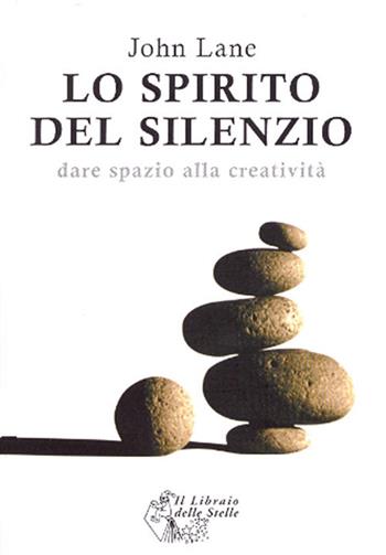 Lo spirito del silenzio. Dare spazio alla creatività - John Lane - Libro Il Libraio delle Stelle 2007 | Libraccio.it