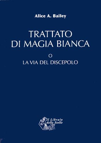 Trattato di magia bianca o la via del discepolo - Alice Ann Bailey - Libro Il Libraio delle Stelle 2008 | Libraccio.it