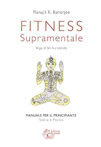 Fitness supramentale. Yoga di Sri Aurobindo - Ranajit K. Banerjee - Libro Il Libraio delle Stelle 2009 | Libraccio.it