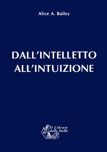 Dall'intelletto all'intuizione - Alice Ann Bailey - Libro Il Libraio delle Stelle 2012 | Libraccio.it