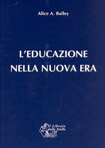 L' educazione nella nuova era - Alice A. Bailey - Libro Il Libraio delle Stelle 2012 | Libraccio.it