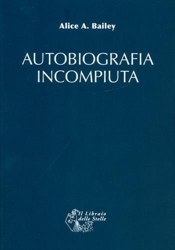 Autobiografia incompiuta - Alice A. Bailey - Libro Il Libraio delle Stelle 2017 | Libraccio.it