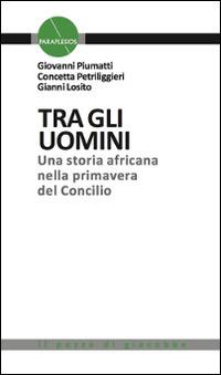 Tra gli uomini. Una storia africana nella primavera del Concilio - Giovanni Piumatti, Concetta Petriliggieri, Gianni Losito - Libro Il Pozzo di Giacobbe 2014, Paraplesios | Libraccio.it