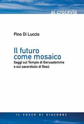 Il futuro come mosaico. Saggi sul Tempio di Gerusalemme e sul sacerdozio di Gesù - Pino Di Luccio - Libro Il Pozzo di Giacobbe 2016, Ai crocevia | Libraccio.it