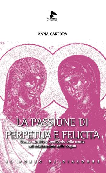 La passione di Perpetua e Felicita. Donne, martirio e spettacolo della morte nel cristianesimo delle origini - Anna Carfora - Libro Il Pozzo di Giacobbe 2018, Il pellicano | Libraccio.it