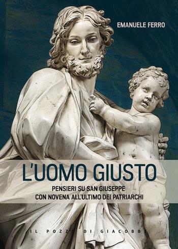 L'Uomo giusto. Pensieri su san Giuseppe con Novena all'ultimo dei patriarchi - Emanuele Ferro - Libro Il Pozzo di Giacobbe 2021, Meditazioni Riflessioni Preghiere | Libraccio.it
