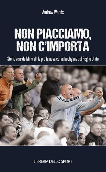 Non piacciamo, non importa. Storie vere da Millwall, la più famosa curva hooligans del Regno Unito - Andrew Woods - Libro Libreria dello Sport 2015, Calcio & tifo | Libraccio.it