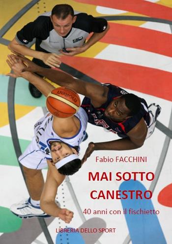 Mai sotto canestro. 40 anni con il fischietto - Fabio Facchini - Libro Libreria dello Sport 2018, Biografie | Libraccio.it