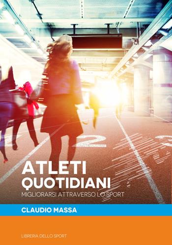 Atleti quotidiani. Migliorarsi attraverso lo sport - Claudio Massa - Libro Libreria dello Sport 2018, Tecnica & didattica | Libraccio.it