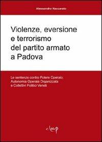 Violenze, eversione e terrorismo del partito armato a Padova. Le sentenze contro Potere operaio, Autonomia operaia organizzata e Collettivi Politici veneti - Alessandro Naccarato - Libro CLEUP 2008 | Libraccio.it