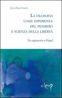 La filosofia come esperienza dal pensiero e scienza della libertà. Un approccio a Hegel - Luca Illetterati - Libro CLEUP 2009, Scienze filosofiche | Libraccio.it
