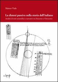 La diatesi passiva nella storia dell'italiano. Analisi di testi scientifici e narrativi tra Seicento e Ottocento - Matteo Viale - Libro CLEUP 2010, Glottologia, linguistica, lingue e letterature straniere | Libraccio.it