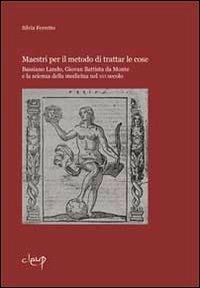 Maestri per il metodo di trattar le cose. Bassiano Lando, Giovan Battista da Monte e la scienza della medicina del XVI secolo - Silvia Ferretto - Libro CLEUP 2012 | Libraccio.it