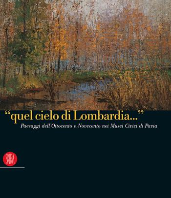 «Quel cielo di Lombardia...». Paesaggi dell'Ottocento e Novecento nei Musei Civici di Pavia. Ediz. italiana e inglese  - Libro Skira 2008, Arte moderna. Cataloghi | Libraccio.it