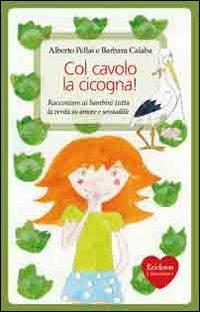 Col cavolo la cicogna! Raccontare ai bambini tutta la verità su amore e sessualità - Alberto Pellai, Barbara Calaba - Libro Erickson 2009, Capire con il cuore | Libraccio.it