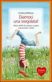 Diamoci una sregolata! Storie ribelli che aiutano a capire e ad accettare i limiti - Cristina Bellemo - Libro Erickson 2011, Capire con il cuore | Libraccio.it