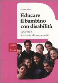 Educare il bambino con disabilità. Vol. 3: Autonomia, relazioni e sessualità - Luisa Coduri - Libro Erickson 2012, Guide. Metodologie e percorsi didattica | Libraccio.it