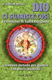 Dio ci guarisce così. Le medicine di santa Ildegarda. Un nuovo metodo per guarire con mezzi naturali