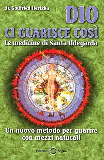 Dio ci guarisce così. Le medicine di santa Ildegarda. Un nuovo metodo per guarire con mezzi naturali - Gottfried Hertzka - Libro Edizioni Segno 2008 | Libraccio.it