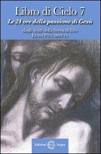 Libro di cielo 7. Le 24 ore della passione di Gesù. Dagli scritti di Luisa Picarreta  - Libro Edizioni Segno 2012 | Libraccio.it