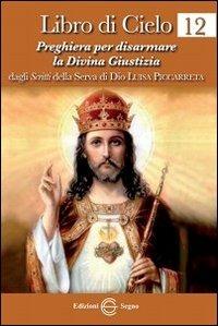 Libro di cielo 12. Preghiera per disarmare la divina giustizia - Luisa Piccarreta - Libro Edizioni Segno 2012 | Libraccio.it