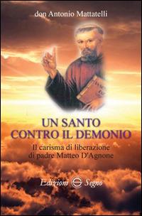 Un santo contro il demonio. Il carisma di liberazione di padre Matteo d'Agnone - Antonio Mattatelli - Libro Edizioni Segno 2015 | Libraccio.it