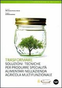 Trasformare. Soluzioni tecniche per produrre specialità alimentari nell'azienda agricola multifunzionale  - Libro Agra 2011, Forestazione & ambiente | Libraccio.it