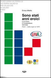 Sono stati anni eroici. La Uil Terra e il sindacalismo riformista. Vol. 1: Dalle origini al 1970 - Enrico Miletto - Libro Agra 2015 | Libraccio.it