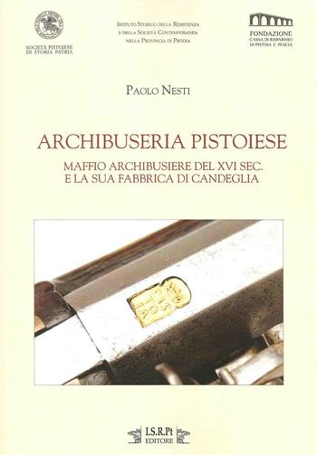 Archibuseria pistoiese. Maffio Archibusiere del XVI sec. e la sua fabbrica di Candeglia - Paolo Nesti - Libro I.S.R.Pt Editore 2015 | Libraccio.it