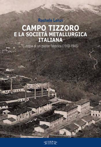 Campo Tizzoro e la società metallurgica italiana. L'utopia di un paese fabbrica (1910-1946) - Rachele Lenzi - Libro I.S.R.Pt Editore 2019 | Libraccio.it