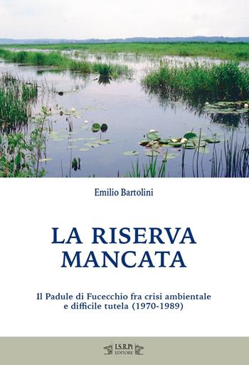 La riserva mancata. Il Padule di Fucecchio fra crisi ambientale e difficile tutela (1970-1989) - Emilio Bartolini - Libro I.S.R.Pt Editore 2023, Studi e ricerche | Libraccio.it