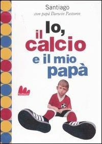 Io, il calcio e il mio papà. Ediz. illustrata - Darwin Pastorin, Santiago Pastorin - Libro Gallucci 2007, Universale d'Avventure e d'Osservazioni | Libraccio.it