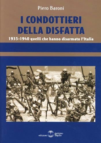 I condottieri della disfatta. 1935-1940 quelli che hanno disarmato l'Italia - Piero Baroni - Libro Settimo Sigillo-Europa Lib. Ed 2015 | Libraccio.it