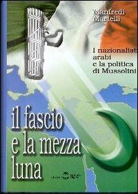 Il fascio e la mezza luna. I nazionalisti arabi e la politica di Mussolini - Manfredi Martelli - Libro Settimo Sigillo-Europa Lib. Ed 2003, Historia | Libraccio.it