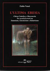 L' ultima eresia. Chiesa cattolica e Massoneria. Tre secoli di errori tra satanismo, gnosticismo e relativismo