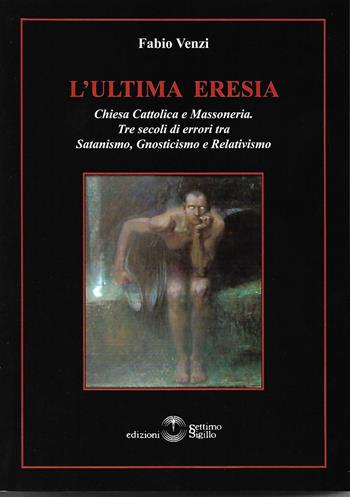 L' ultima eresia. Chiesa cattolica e Massoneria. Tre secoli di errori tra satanismo, gnosticismo e relativismo - Fabio Venzi - Libro Settimo Sigillo-Europa Lib. Ed 2017, Opus | Libraccio.it