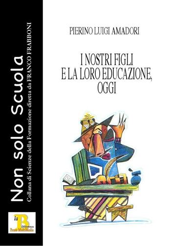 I nostri figli e la loro educazione, oggi - Pierino Luigi Amadori - Libro Pensa Editore 2015, Non solo scuola | Libraccio.it
