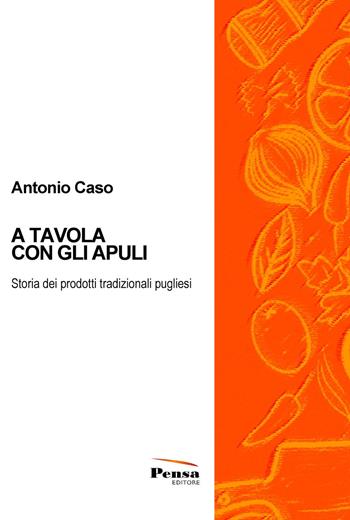 A tavola con gli Apuli. Storia dei prodotti tradizionali pugliesi - Antonio Caso - Libro Pensa Editore 2019 | Libraccio.it