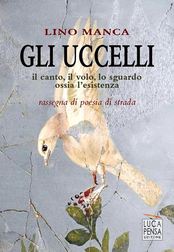 Gli uccelli. Il canto, il volo, lo sguardo ossia l'esistenza. Rassegna di poesia di strada - Lino Manca - Libro Pensa Editore 2020 | Libraccio.it