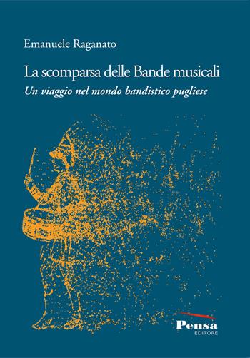 La scomparsa delle Bande musicali. Un viaggio nel mondo bandistico pugliese - Emanuele Raganato - Libro Pensa Editore 2020 | Libraccio.it