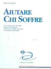 Aiutare chi soffre. Una guida per chi offre relazioni di aiuto a persone colpite da lutti e malattie terminali