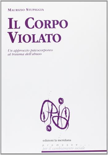 Il corpo violato. Un approccio psicocorporeo al trauma dell'abuso - Maurizio Stupiggia - Libro Edizioni La Meridiana 2007, Premesse... per il cambiamento sociale | Libraccio.it