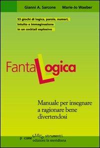 Fantalogica. Manuale per insegnare a ragionare bene divertendosi - Gianni A. Sarcone, Marie J. Waeber - Libro Edizioni La Meridiana 2009, P come gioco...strumenti | Libraccio.it