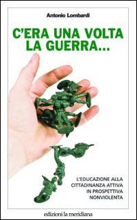 C'era una volta la guerra... L'educazione alla cittadinanza attiva in prospettiva nonviolenta - Antonio Lombardi - Libro Edizioni La Meridiana 2011, Paceinsieme... visioni dell'invisibile | Libraccio.it