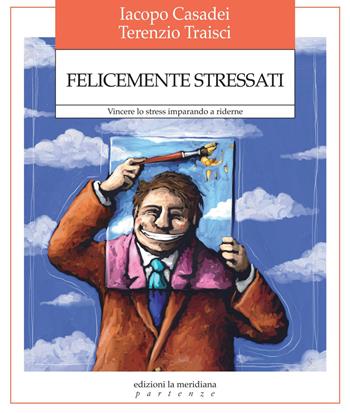 Felicemente stressati. Vincere lo stress imparando a riderne - Iacopo Casadei, Terenzio Traisci - Libro Edizioni La Meridiana 2013, Partenze | Libraccio.it