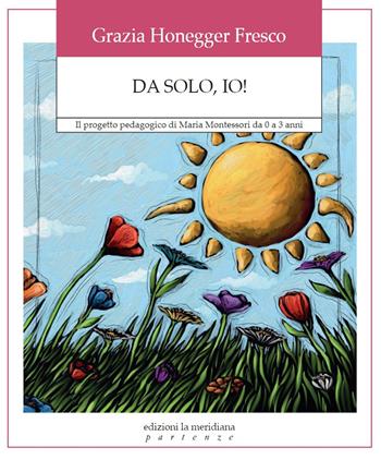 Da solo, io! Il progetto pedagogico di Maria Montessori da 0 a 3 anni - Grazia Honegger Fresco - Libro Edizioni La Meridiana 2018, Partenze | Libraccio.it