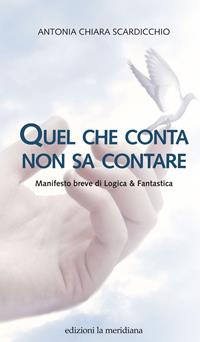 Quel che conta non sa contare. Manifesto breve di Logica & Fantastica - Antonia Chiara Scardicchio - Libro Edizioni La Meridiana 2017, Paceinsieme... alle radici dell'erba | Libraccio.it