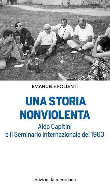 Una storia nonviolenta. Aldo Capitini e il Seminario internazionale del 1963 - Emanuele Follenti - Libro Edizioni La Meridiana 2023, Paceinsieme... alle radici dell'erba | Libraccio.it