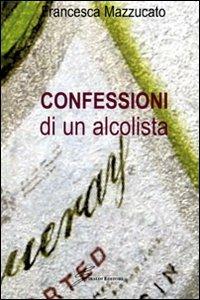 Confessioni di un alcolista - Francesca Mazzucato - Libro Giraldi Editore 2007 | Libraccio.it